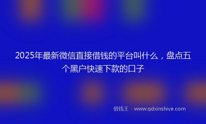 2025年最新微信直接借钱的平台叫什么，盘点五个黑户快速下款的口子