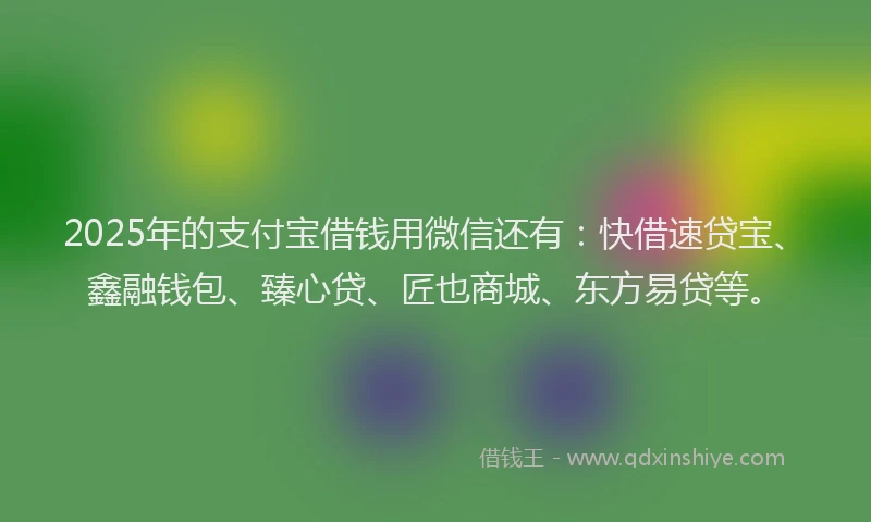 2025年的支付宝借钱用微信还有：快借速贷宝、鑫融钱包、臻心贷、匠也商城、东方易贷等。