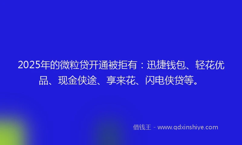 2025年的微粒贷开通被拒有：迅捷钱包、轻花优品、现金侠途、享来花、闪电侠贷等。