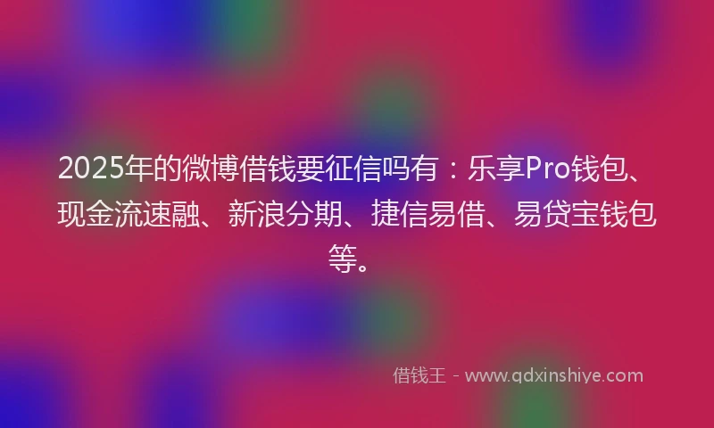 2025年的微博借钱要征信吗有：乐享Pro钱包、现金流速融、新浪分期、捷信易借、易贷宝钱包等。