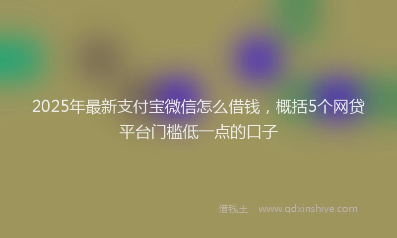 2025年最新支付宝微信怎么借钱，概括5个网贷平台门槛低一点的口子