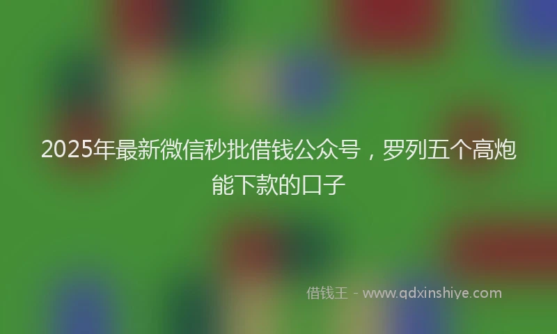 2025年最新微信秒批借钱公众号，罗列五个高炮能下款的口子