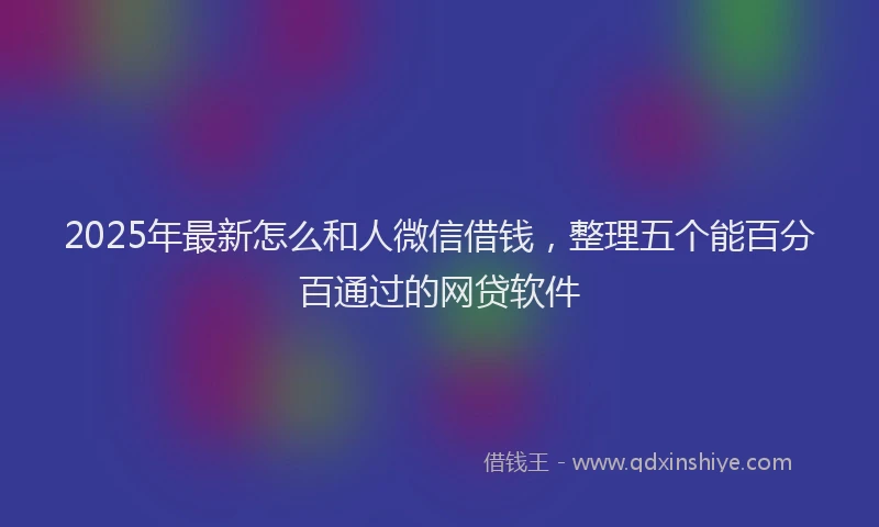 2025年最新怎么和人微信借钱，整理五个能百分百通过的网贷软件