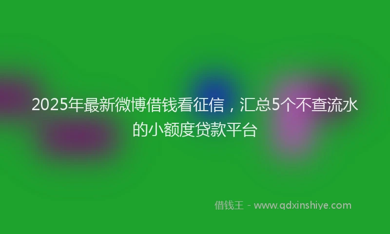 2025年最新微博借钱看征信，汇总5个不查流水的小额度贷款平台