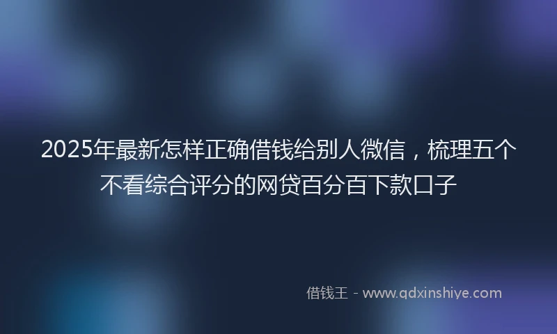 2025年最新怎样正确借钱给别人微信，梳理五个不看综合评分的网贷百分百下款口子