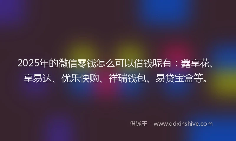 2025年的微信零钱怎么可以借钱呢有：鑫享花、享易达、优乐快购、祥瑞钱包、易贷宝盒等。