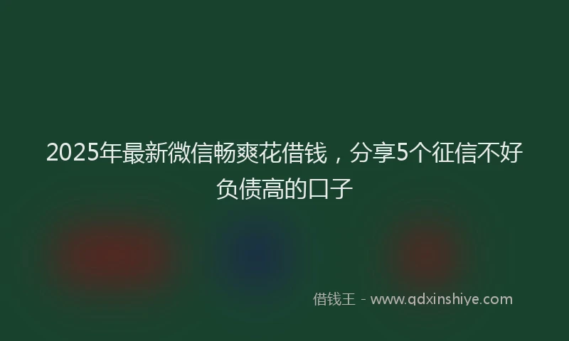 2025年最新微信畅爽花借钱，分享5个征信不好负债高的口子