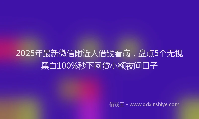 2025年最新微信附近人借钱看病，盘点5个无视黑白100%秒下网贷小额夜间口子