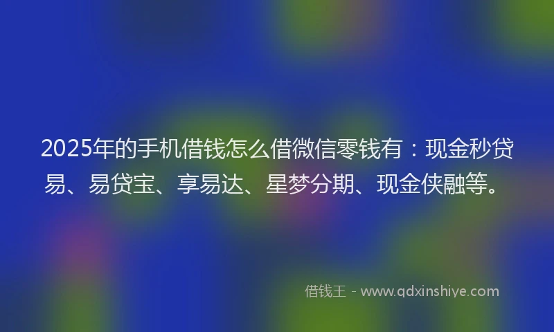 2025年的手机借钱怎么借微信零钱有：现金秒贷易、易贷宝、享易达、星梦分期、现金侠融等。