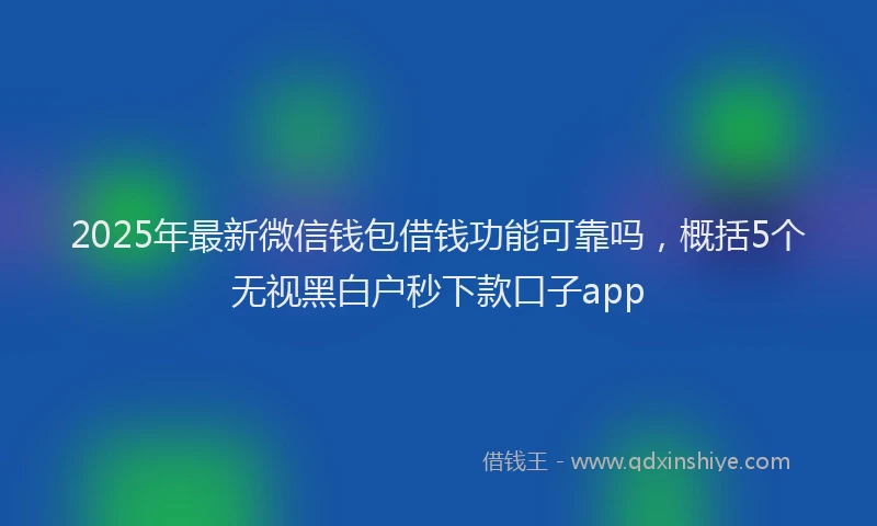 2025年最新微信钱包借钱功能可靠吗，概括5个无视黑白户秒下款口子app