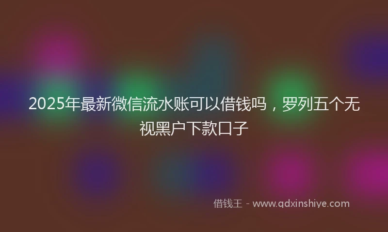 2025年最新微信流水账可以借钱吗，罗列五个无视黑户下款口子