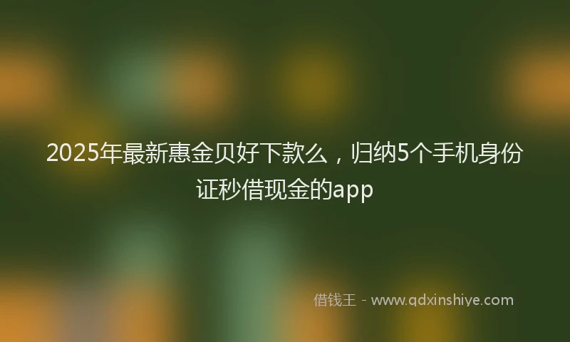 2025年最新惠金贝好下款么，归纳5个手机身份证秒借现金的app