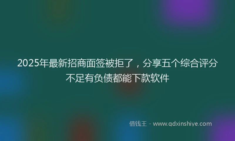 2025年最新招商面签被拒了，分享五个综合评分不足有负债都能下款软件