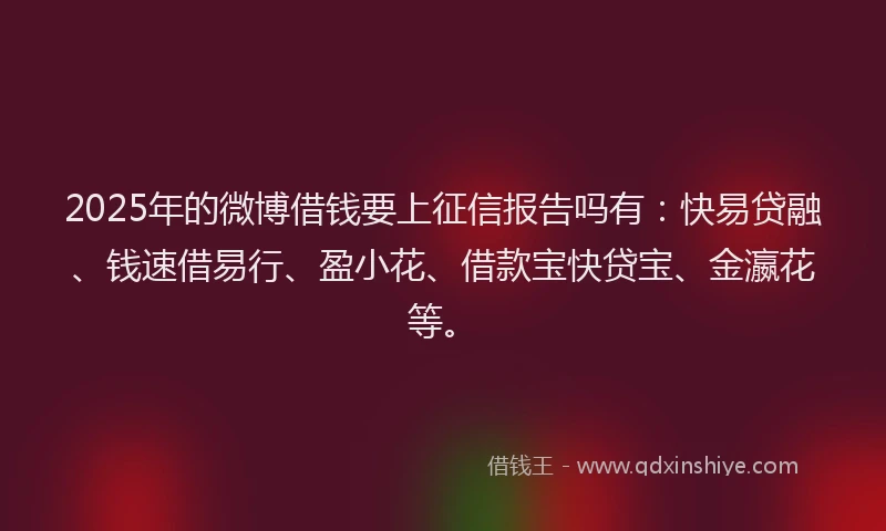 2025年的微博借钱要上征信报告吗有：快易贷融、钱速借易行、盈小花、借款宝快贷宝、金瀛花等。
