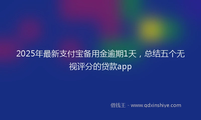 2025年最新支付宝备用金逾期1天，总结五个无视评分的贷款app