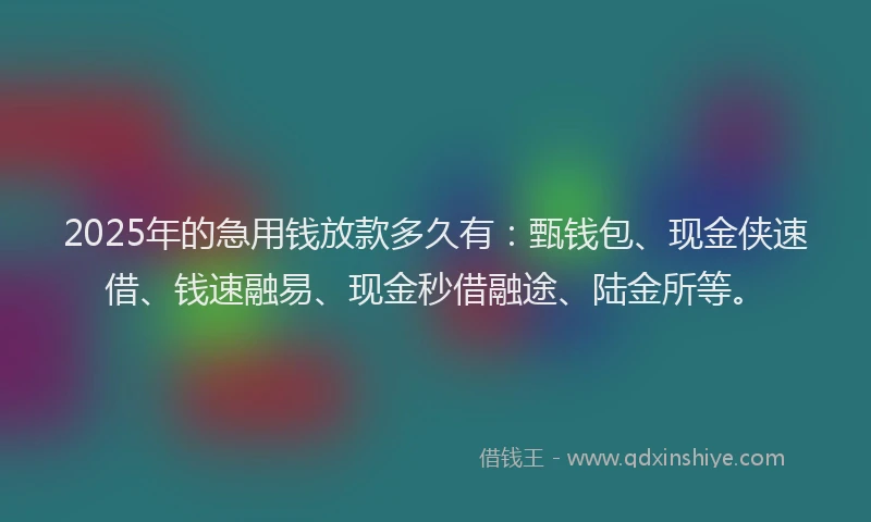 2025年的急用钱放款多久有：甄钱包、现金侠速借、钱速融易、现金秒借融途、陆金所等。