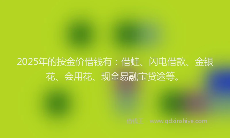 2025年的按金价借钱有：借蛙、闪电借款、金银花、会用花、现金易融宝贷途等。