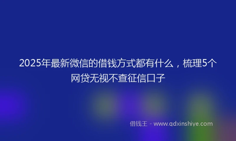 2025年最新微信的借钱方式都有什么，梳理5个网贷无视不查征信口子
