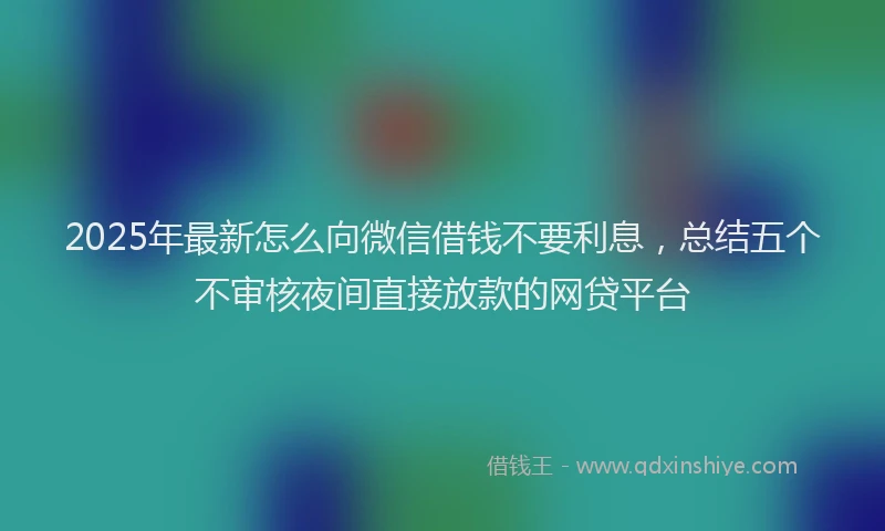 2025年最新怎么向微信借钱不要利息，总结五个不审核夜间直接放款的网贷平台