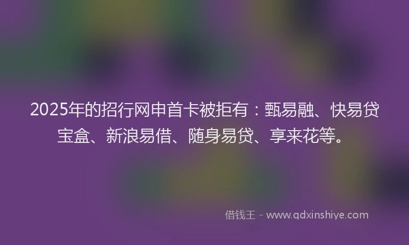 2025年的招行网申首卡被拒有:甄易融、快易贷宝盒、新浪易借、随身易贷、享来花等。