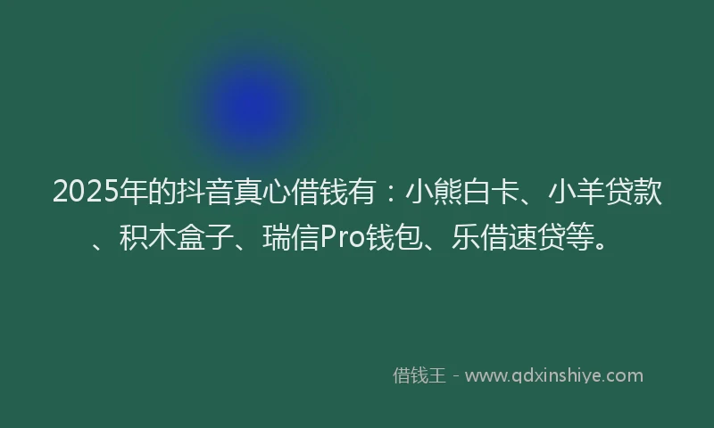 2025年的抖音真心借钱有：小熊白卡、小羊贷款、积木盒子、瑞信Pro钱包、乐借速贷等。