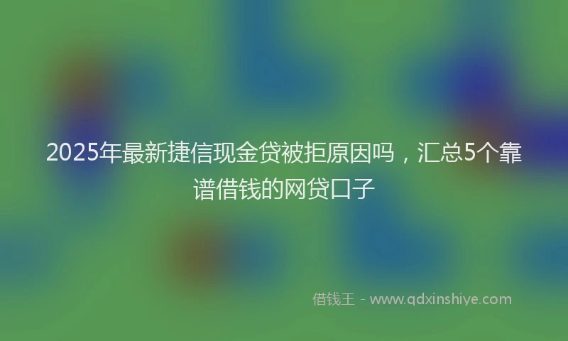 2025年最新捷信现金贷被拒原因吗，汇总5个靠谱借钱的网贷口子