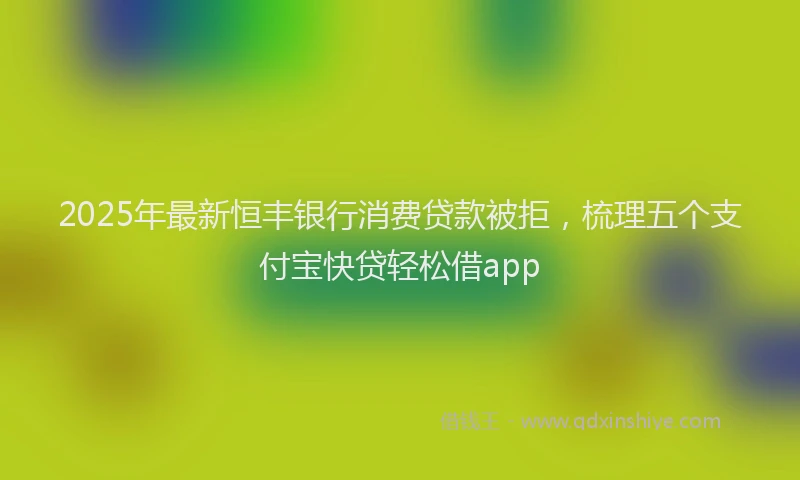 2025年最新恒丰银行消费贷款被拒，梳理五个支付宝快贷轻松借app