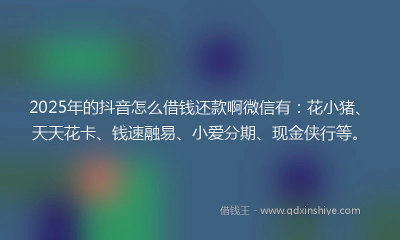 2025年的抖音怎么借钱还款啊微信有：花小猪、天天花卡、钱速融易、小爱分期、现金侠行等。