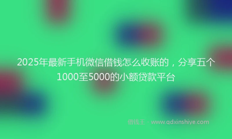 2025年最新手机微信借钱怎么收账的，分享五个1000至5000的小额贷款平台