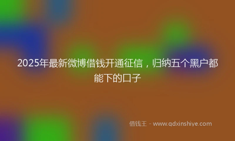 2025年最新微博借钱开通征信，归纳五个黑户都能下的口子
