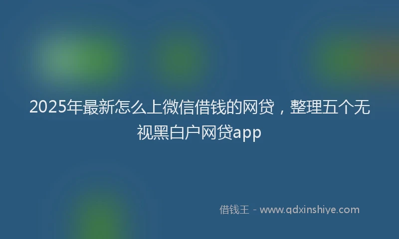 2025年最新怎么上微信借钱的网贷，整理五个无视黑白户网贷app