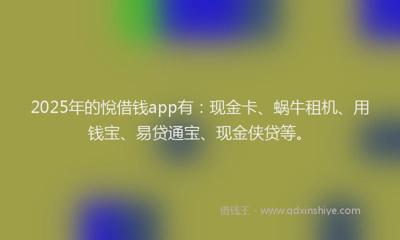 2025年的悅借钱app有：现金卡、蜗牛租机、用钱宝、易贷通宝、现金侠贷等。