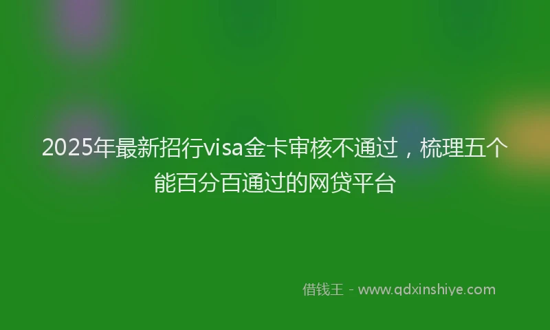 2025年最新招行visa金卡审核不通过，梳理五个能百分百通过的网贷平台