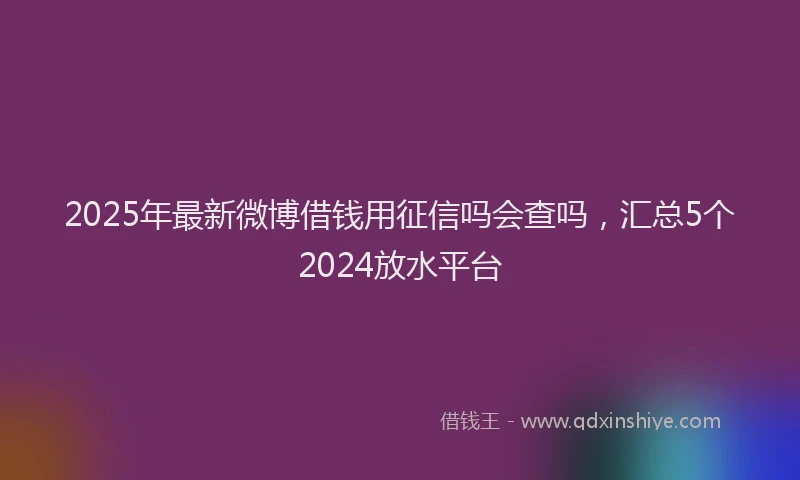 2025年最新微博借钱用征信吗会查吗，汇总5个2024放水平台