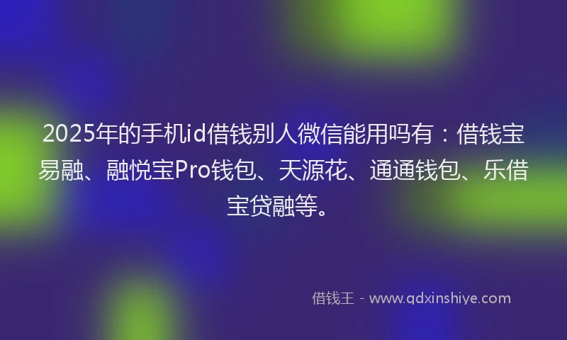 2025年的手机id借钱别人微信能用吗有：借钱宝易融、融悦宝Pro钱包、天源花、通通钱包、乐借宝贷融等。