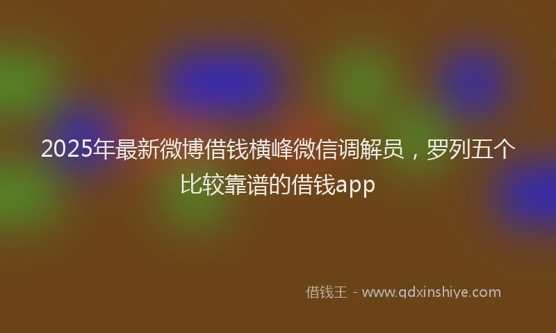 2025年最新微博借钱横峰微信调解员，罗列五个比较靠谱的借钱app