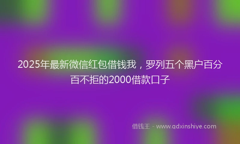2025年最新微信红包借钱我，罗列五个黑户百分百不拒的2000借款口子