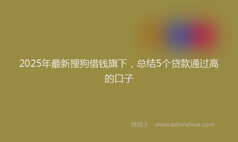 2025年最新搜狗借钱旗下，总结5个贷款通过高的口子