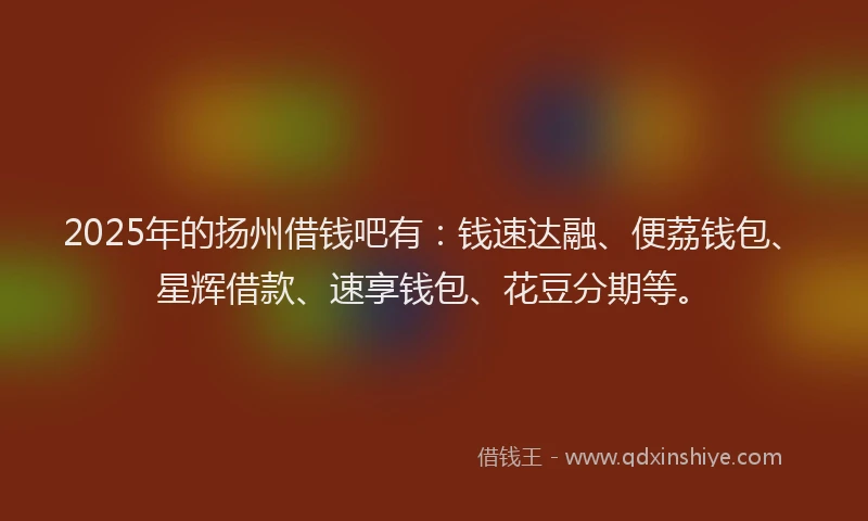 2025年的扬州借钱吧有：钱速达融、便荔钱包、星辉借款、速享钱包、花豆分期等。