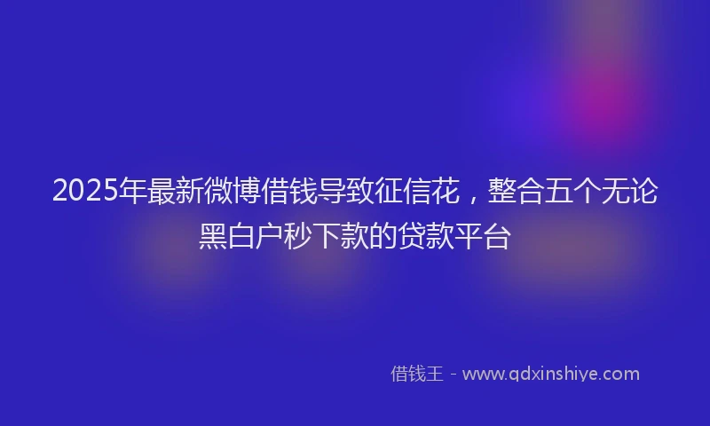 2025年最新微博借钱导致征信花，整合五个无论黑白户秒下款的贷款平台