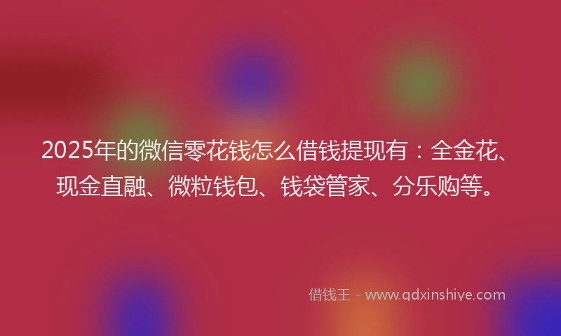 2025年的微信零花钱怎么借钱提现有：全金花、现金直融、微粒钱包、钱袋管家、分乐购等。