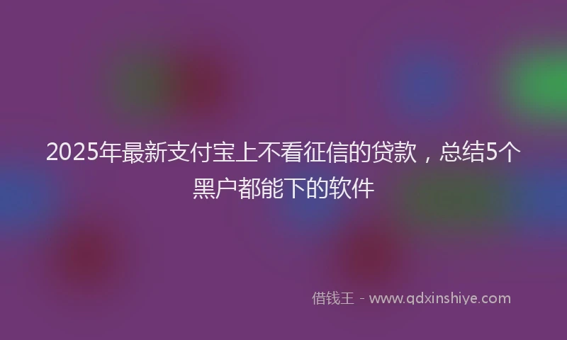 2025年最新支付宝上不看征信的贷款，总结5个黑户都能下的软件
