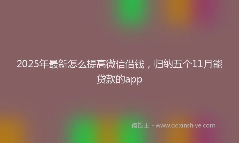 2025年最新怎么提高微信借钱，归纳五个11月能贷款的app