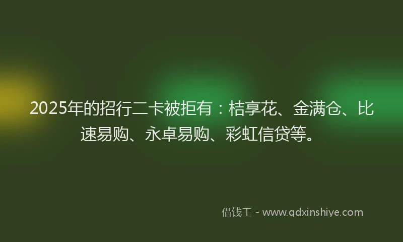 2025年的招行二卡被拒有：桔享花、金满仓、比速易购、永卓易购、彩虹信贷等。