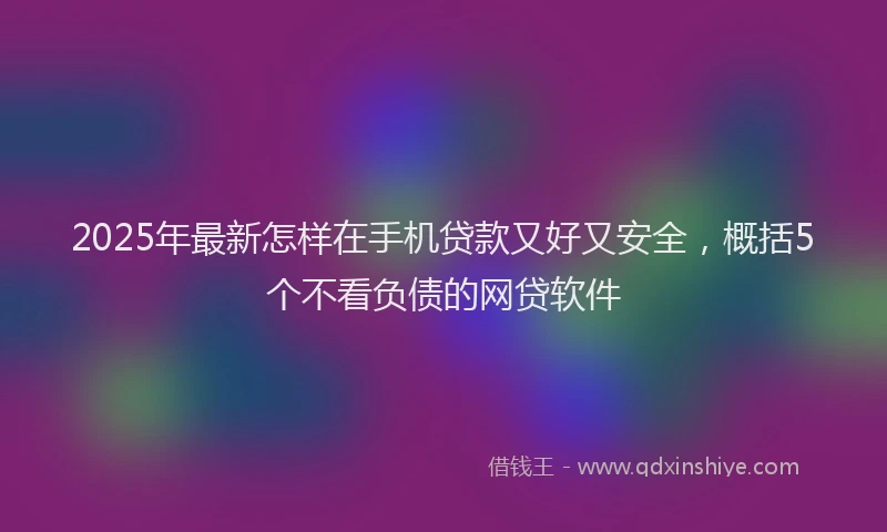 2025年最新怎样在手机贷款又好又安全，概括5个不看负债的网贷软件
