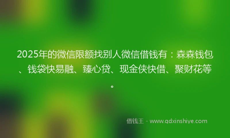 2025年的微信限额找别人微信借钱有：森森钱包、钱袋快易融、臻心贷、现金侠快借、聚财花等。