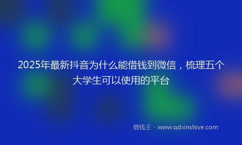 2025年最新抖音为什么能借钱到微信，梳理五个大学生可以使用的平台