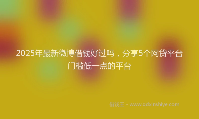 2025年最新微博借钱好过吗，分享5个网贷平台门槛低一点的平台