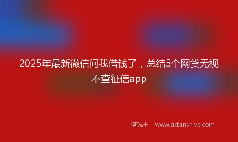 2025年最新微信问我借钱了，总结5个网贷无视不查征信app