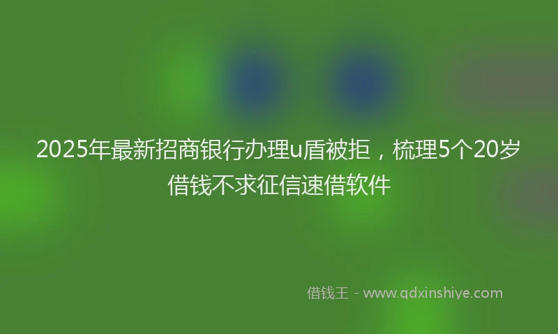 2025年最新招商银行办理u盾被拒，梳理5个20岁借钱不求征信速借软件